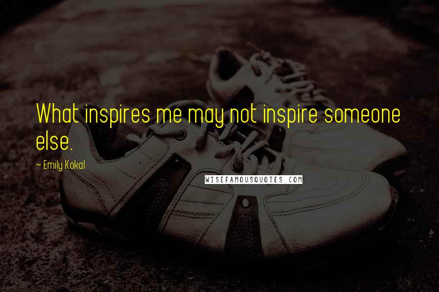 Emily Kokal Quotes: What inspires me may not inspire someone else.