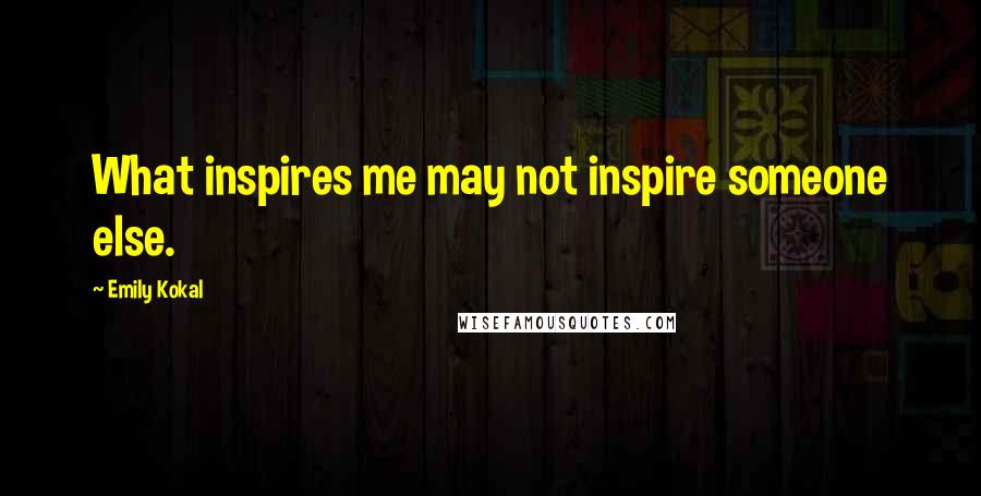 Emily Kokal Quotes: What inspires me may not inspire someone else.