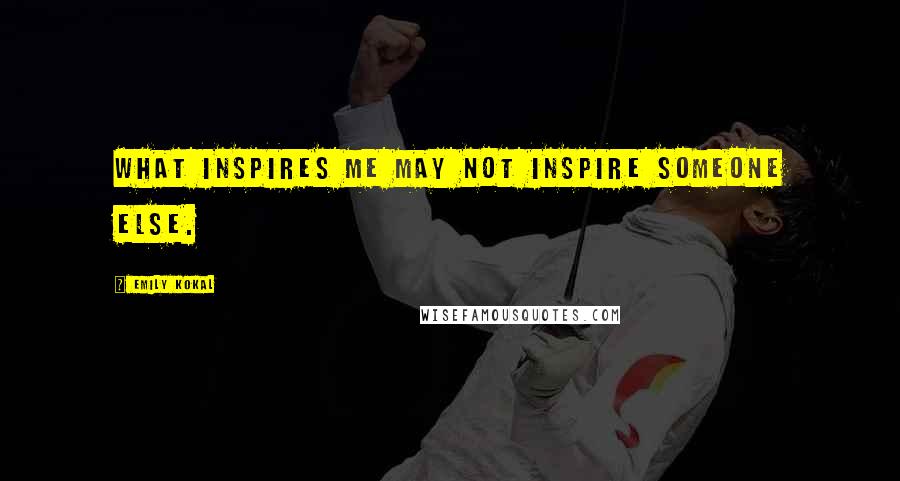 Emily Kokal Quotes: What inspires me may not inspire someone else.