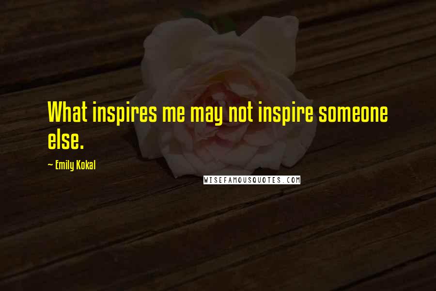 Emily Kokal Quotes: What inspires me may not inspire someone else.