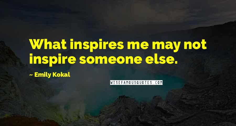 Emily Kokal Quotes: What inspires me may not inspire someone else.