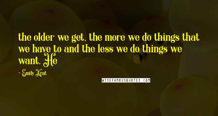 Emily Krat Quotes: the older we get, the more we do things that we have to and the less we do things we want. He