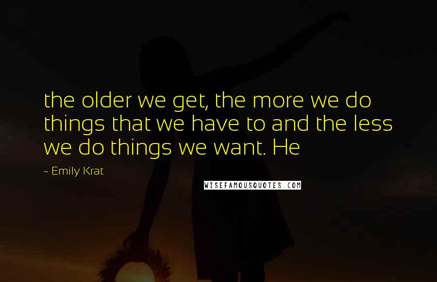 Emily Krat Quotes: the older we get, the more we do things that we have to and the less we do things we want. He