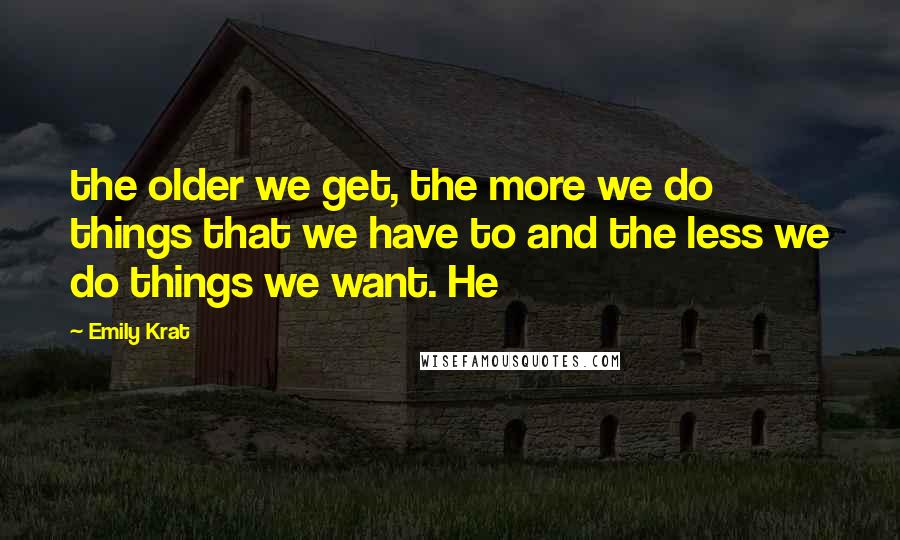 Emily Krat Quotes: the older we get, the more we do things that we have to and the less we do things we want. He