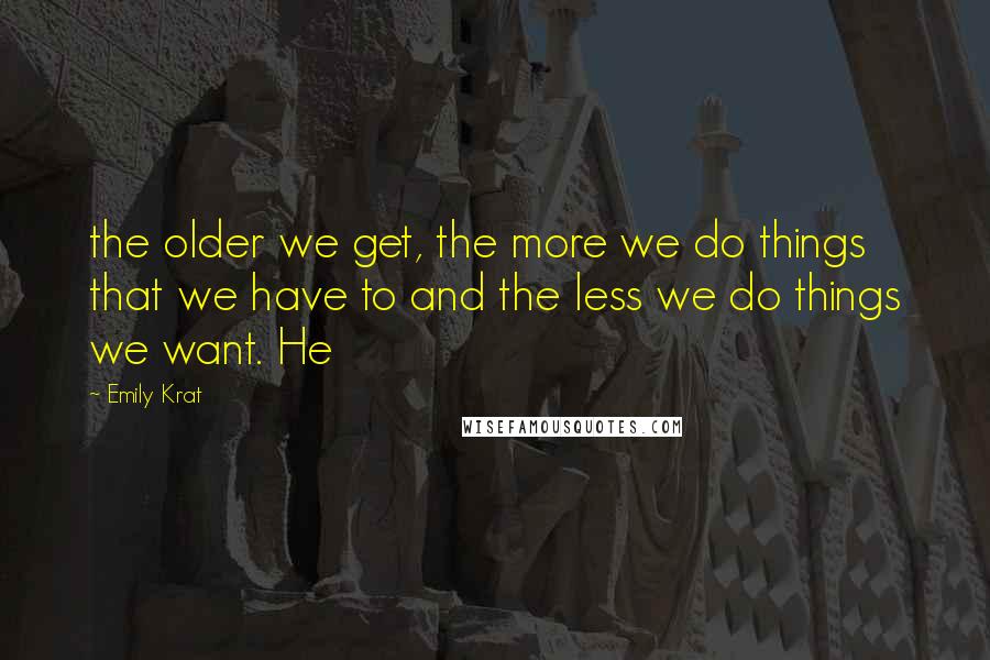 Emily Krat Quotes: the older we get, the more we do things that we have to and the less we do things we want. He