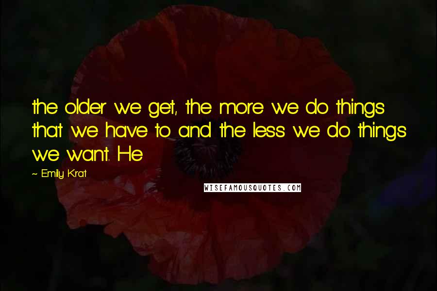Emily Krat Quotes: the older we get, the more we do things that we have to and the less we do things we want. He