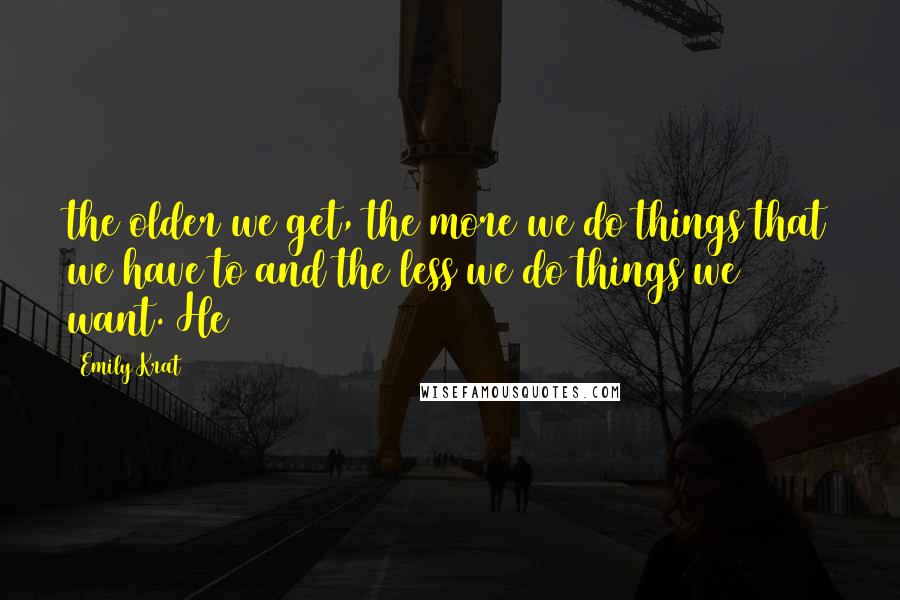 Emily Krat Quotes: the older we get, the more we do things that we have to and the less we do things we want. He