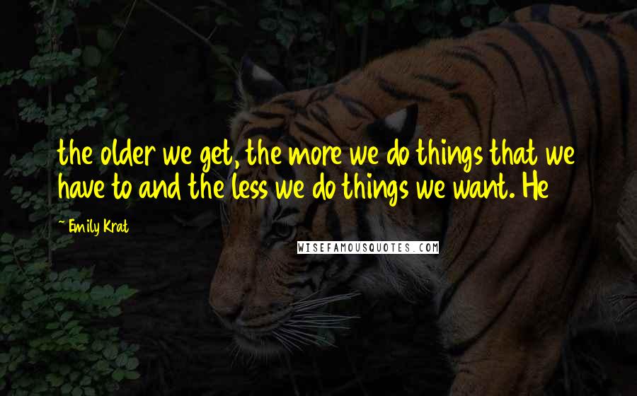 Emily Krat Quotes: the older we get, the more we do things that we have to and the less we do things we want. He
