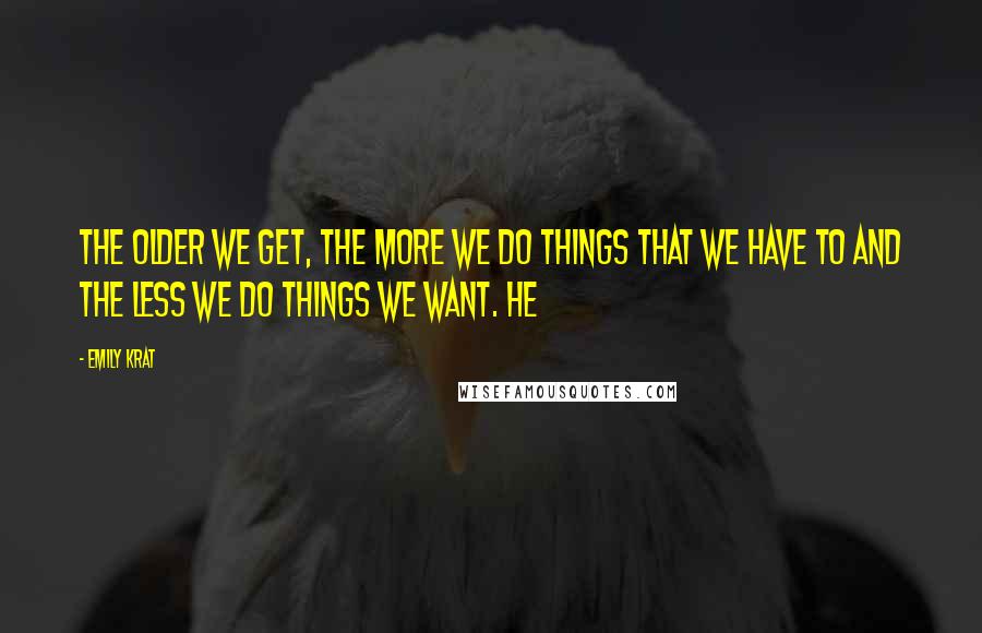 Emily Krat Quotes: the older we get, the more we do things that we have to and the less we do things we want. He
