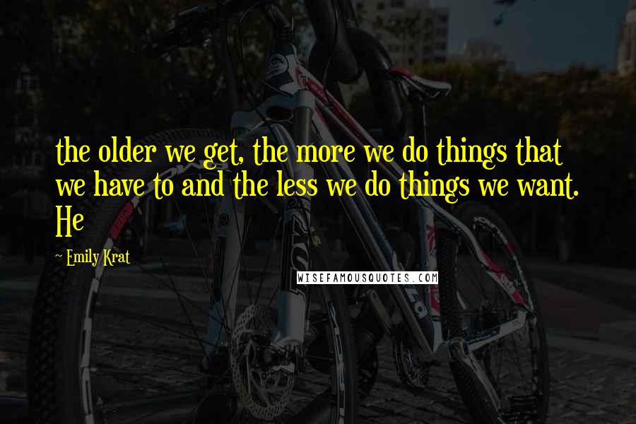Emily Krat Quotes: the older we get, the more we do things that we have to and the less we do things we want. He