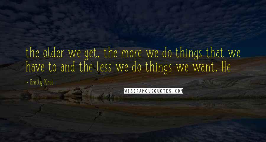 Emily Krat Quotes: the older we get, the more we do things that we have to and the less we do things we want. He