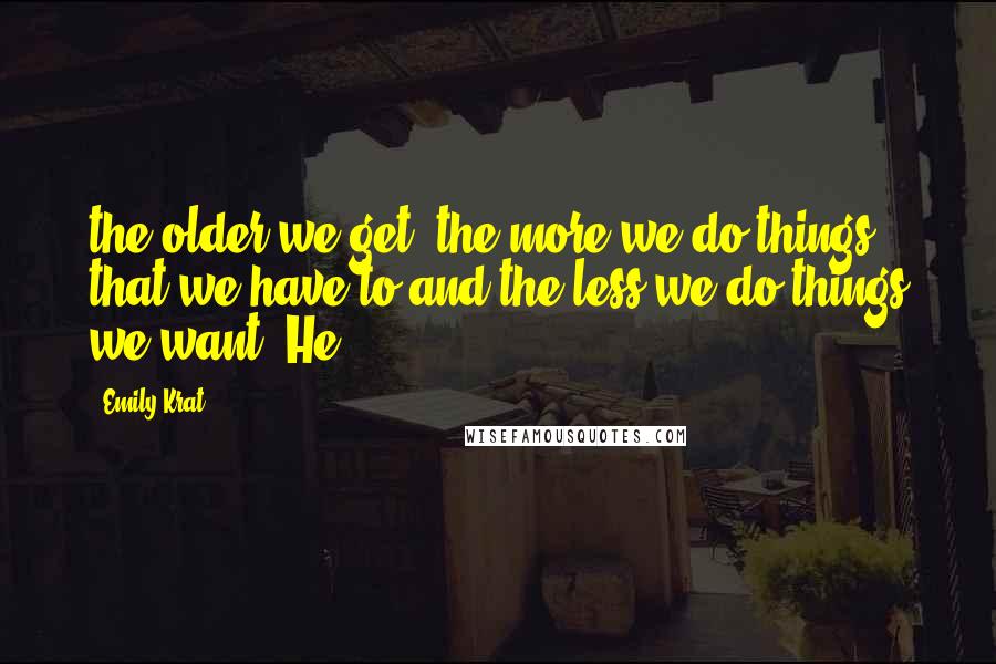 Emily Krat Quotes: the older we get, the more we do things that we have to and the less we do things we want. He