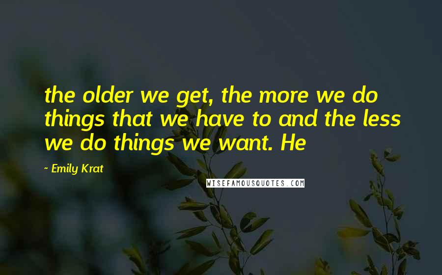 Emily Krat Quotes: the older we get, the more we do things that we have to and the less we do things we want. He