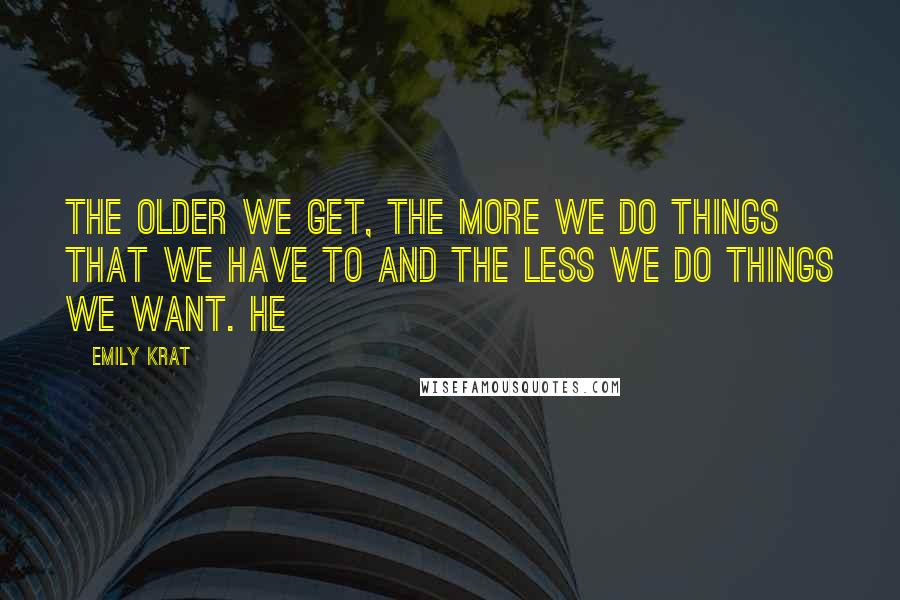 Emily Krat Quotes: the older we get, the more we do things that we have to and the less we do things we want. He