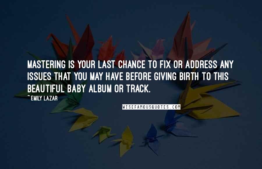 Emily Lazar Quotes: Mastering is your last chance to fix or address any issues that you may have before giving birth to this beautiful baby album or track.