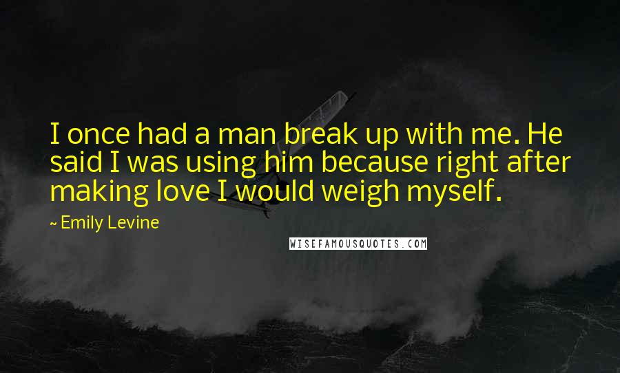 Emily Levine Quotes: I once had a man break up with me. He said I was using him because right after making love I would weigh myself.