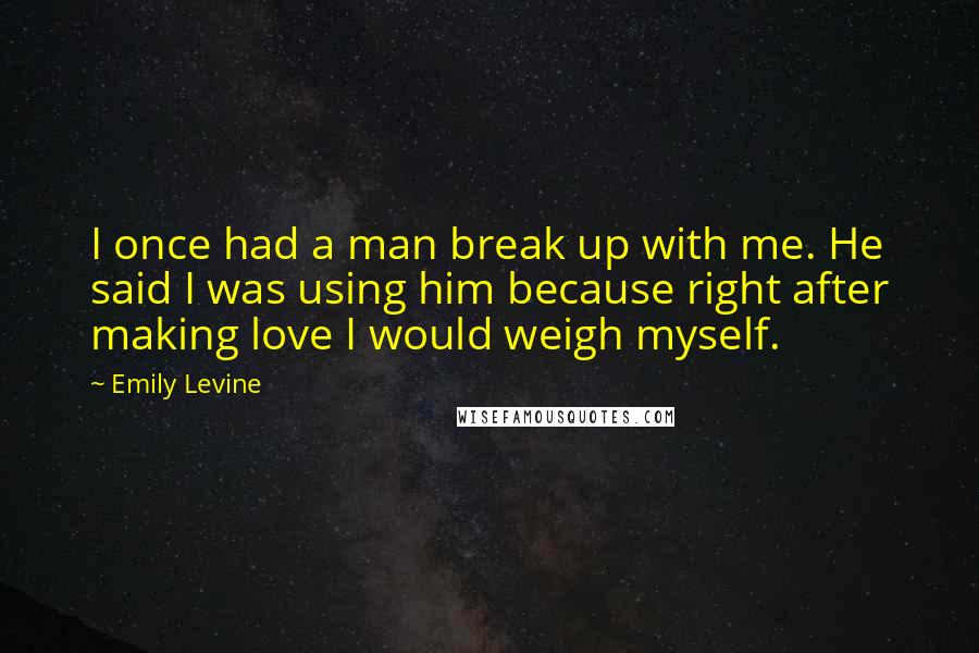 Emily Levine Quotes: I once had a man break up with me. He said I was using him because right after making love I would weigh myself.