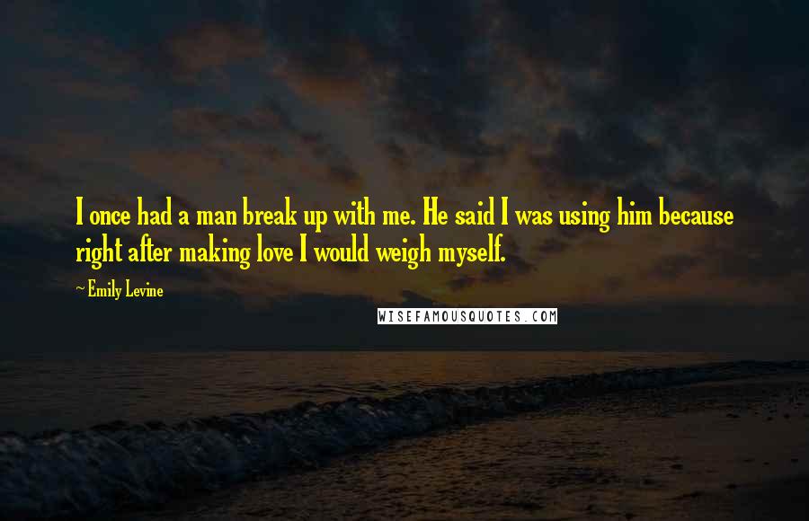 Emily Levine Quotes: I once had a man break up with me. He said I was using him because right after making love I would weigh myself.