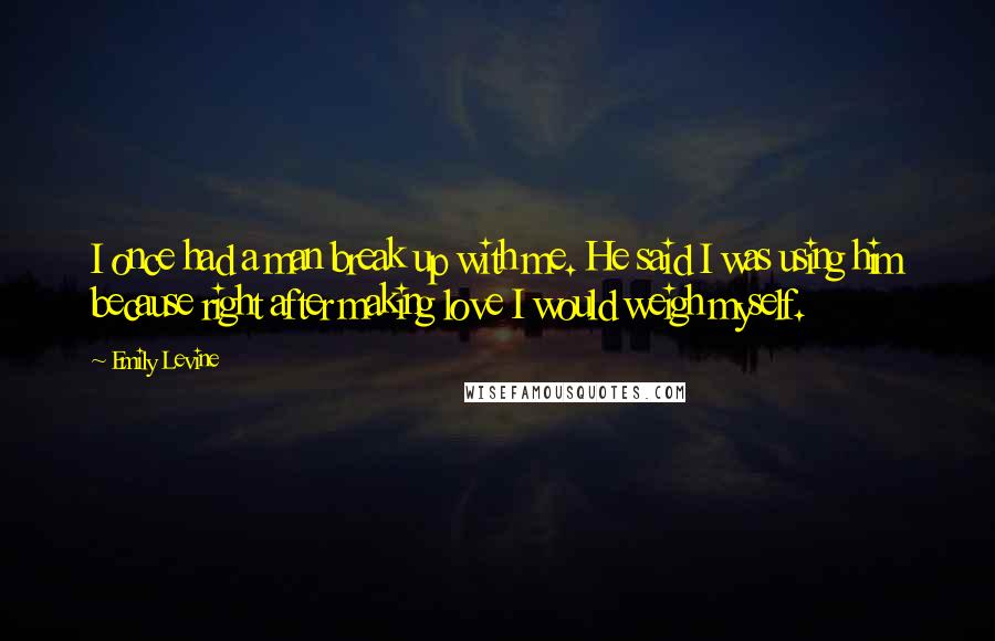 Emily Levine Quotes: I once had a man break up with me. He said I was using him because right after making love I would weigh myself.