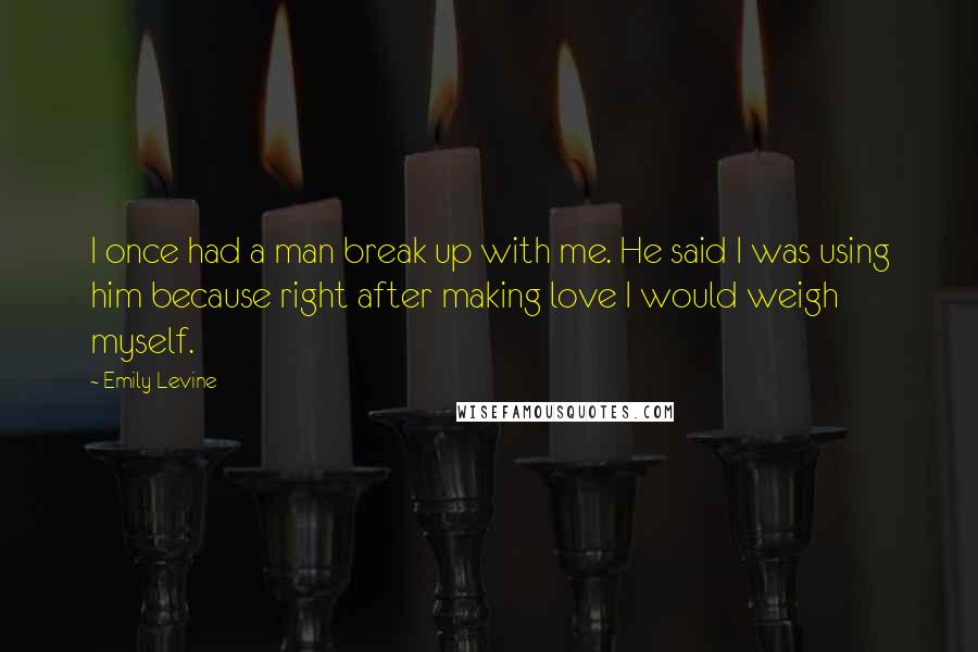 Emily Levine Quotes: I once had a man break up with me. He said I was using him because right after making love I would weigh myself.