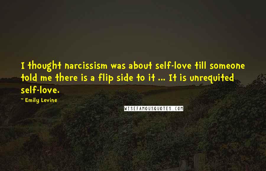 Emily Levine Quotes: I thought narcissism was about self-love till someone told me there is a flip side to it ... It is unrequited self-love.