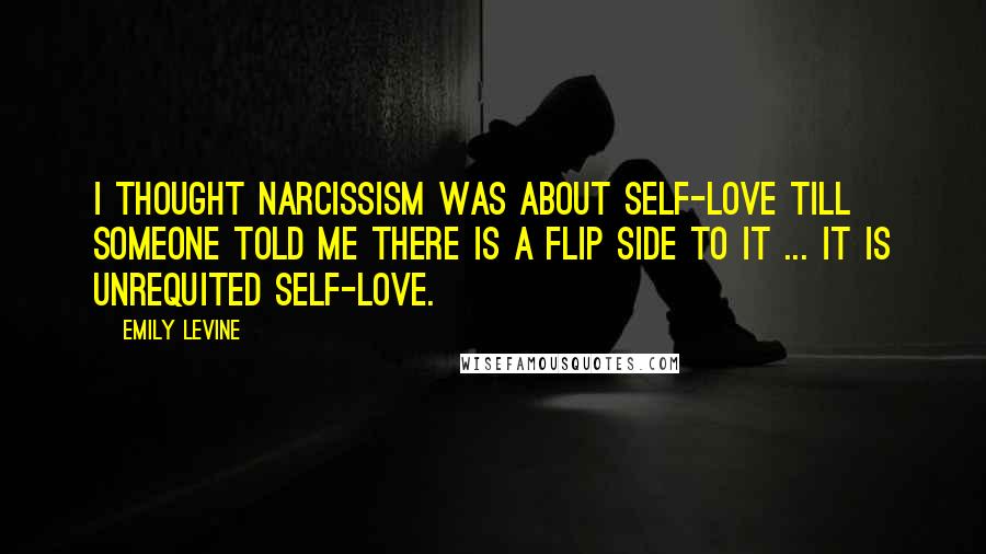 Emily Levine Quotes: I thought narcissism was about self-love till someone told me there is a flip side to it ... It is unrequited self-love.