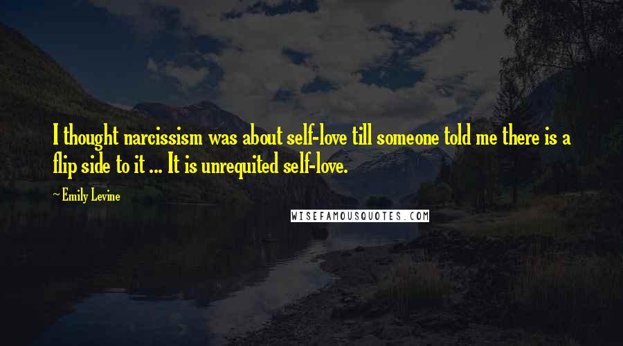 Emily Levine Quotes: I thought narcissism was about self-love till someone told me there is a flip side to it ... It is unrequited self-love.