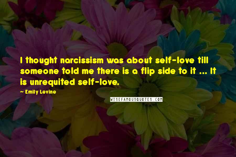 Emily Levine Quotes: I thought narcissism was about self-love till someone told me there is a flip side to it ... It is unrequited self-love.