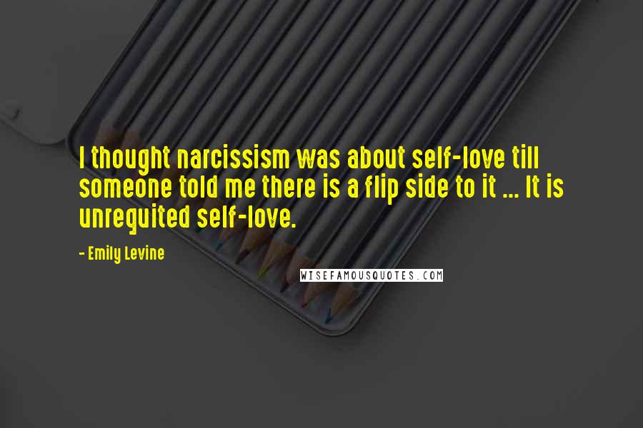 Emily Levine Quotes: I thought narcissism was about self-love till someone told me there is a flip side to it ... It is unrequited self-love.