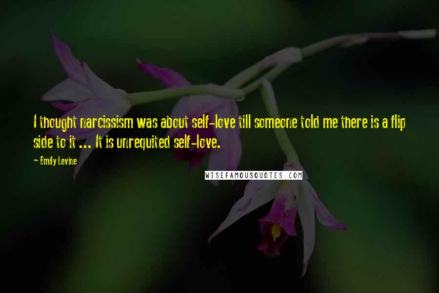 Emily Levine Quotes: I thought narcissism was about self-love till someone told me there is a flip side to it ... It is unrequited self-love.