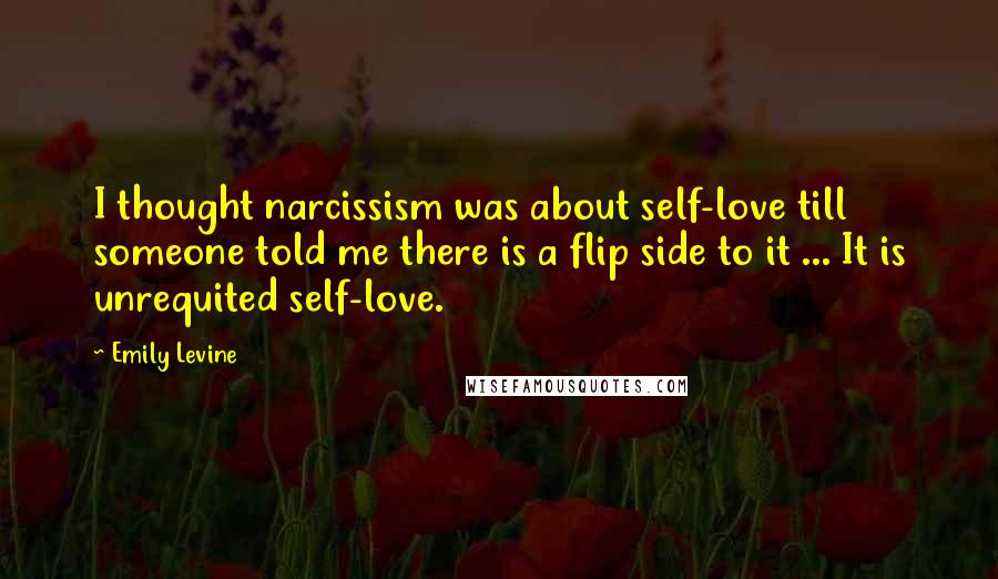 Emily Levine Quotes: I thought narcissism was about self-love till someone told me there is a flip side to it ... It is unrequited self-love.