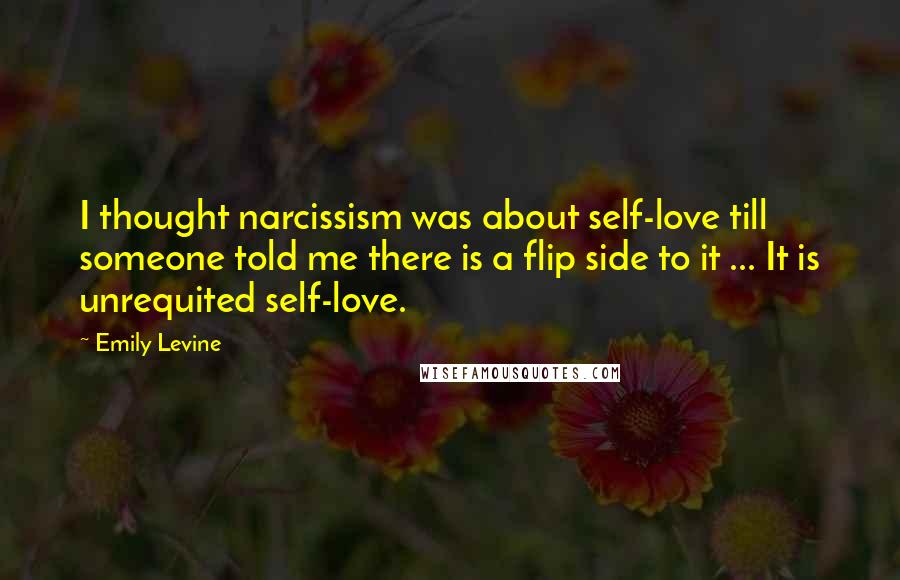Emily Levine Quotes: I thought narcissism was about self-love till someone told me there is a flip side to it ... It is unrequited self-love.