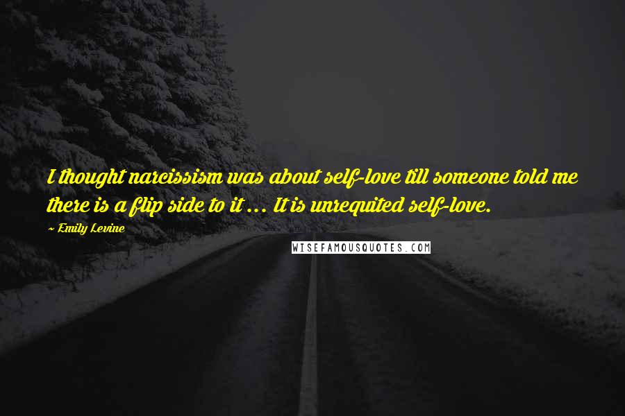 Emily Levine Quotes: I thought narcissism was about self-love till someone told me there is a flip side to it ... It is unrequited self-love.