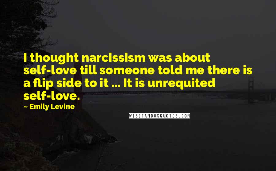 Emily Levine Quotes: I thought narcissism was about self-love till someone told me there is a flip side to it ... It is unrequited self-love.