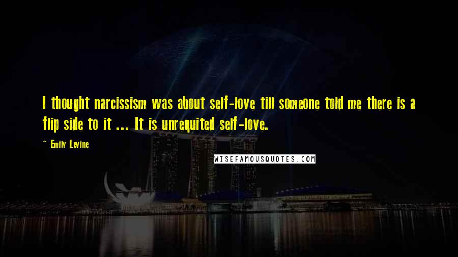 Emily Levine Quotes: I thought narcissism was about self-love till someone told me there is a flip side to it ... It is unrequited self-love.