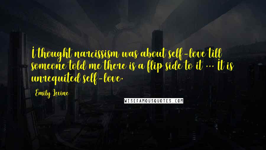 Emily Levine Quotes: I thought narcissism was about self-love till someone told me there is a flip side to it ... It is unrequited self-love.