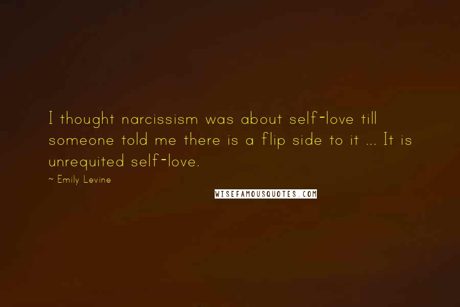 Emily Levine Quotes: I thought narcissism was about self-love till someone told me there is a flip side to it ... It is unrequited self-love.