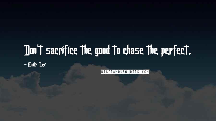 Emily Ley Quotes: Don't sacrifice the good to chase the perfect.