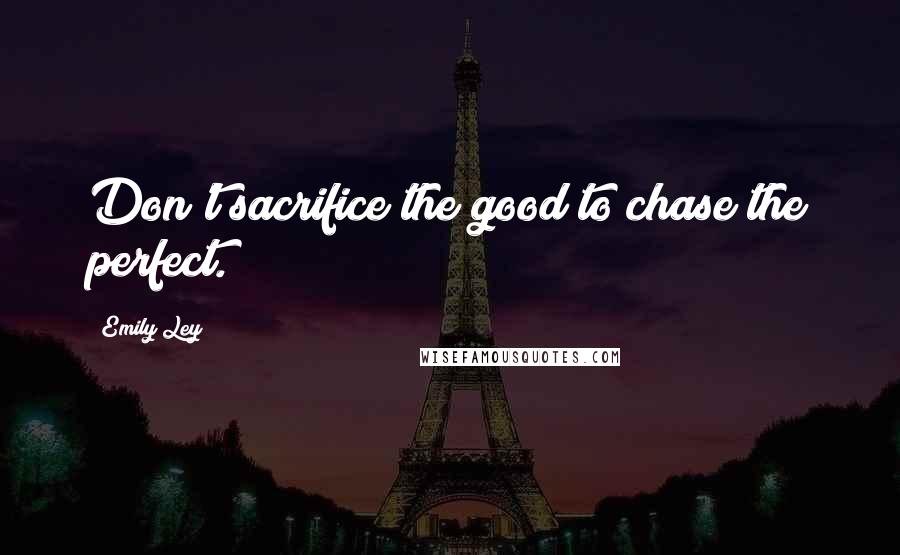 Emily Ley Quotes: Don't sacrifice the good to chase the perfect.