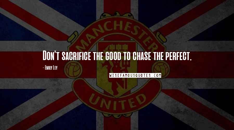 Emily Ley Quotes: Don't sacrifice the good to chase the perfect.