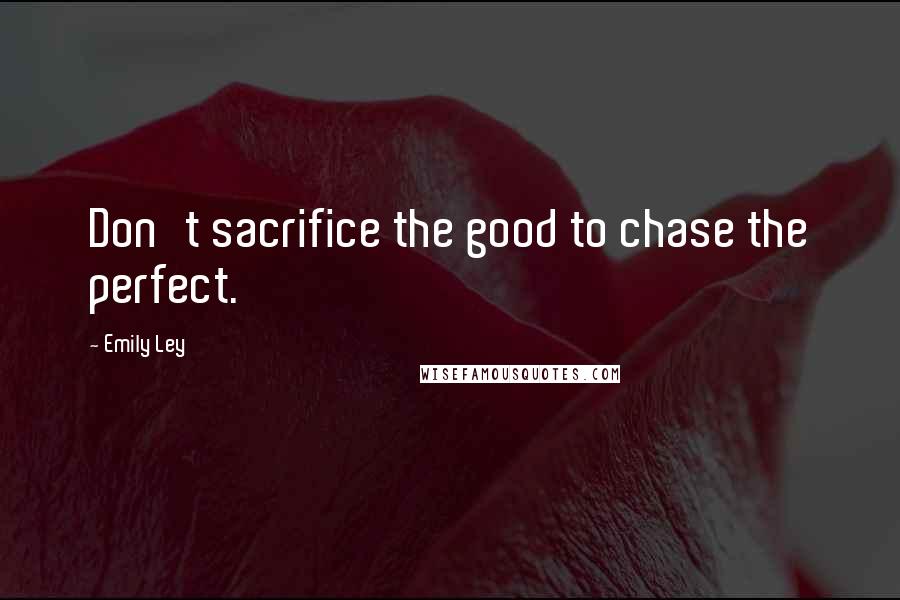 Emily Ley Quotes: Don't sacrifice the good to chase the perfect.