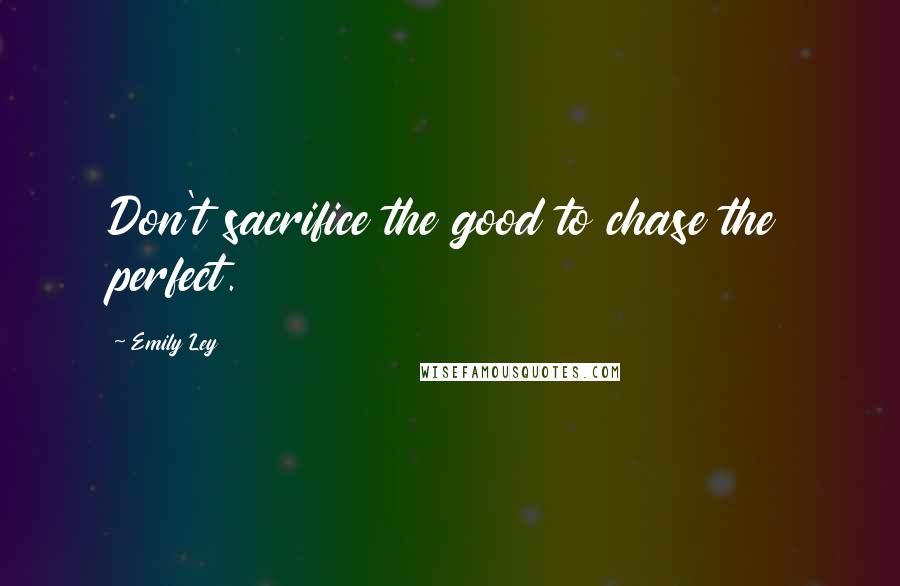 Emily Ley Quotes: Don't sacrifice the good to chase the perfect.