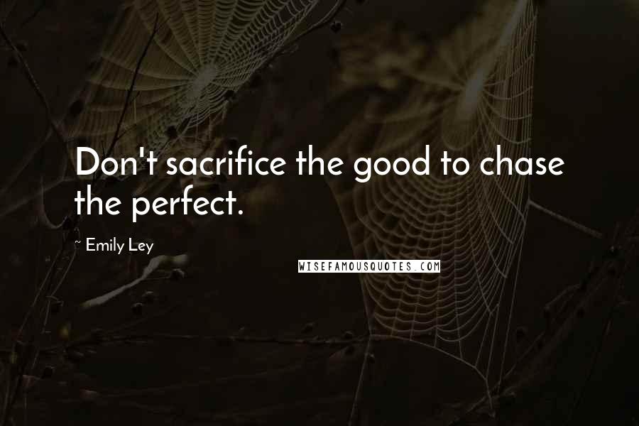 Emily Ley Quotes: Don't sacrifice the good to chase the perfect.