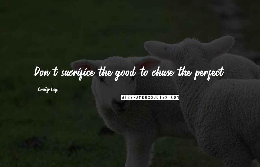 Emily Ley Quotes: Don't sacrifice the good to chase the perfect.