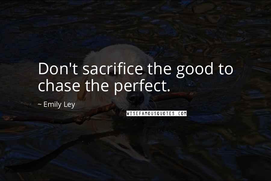 Emily Ley Quotes: Don't sacrifice the good to chase the perfect.