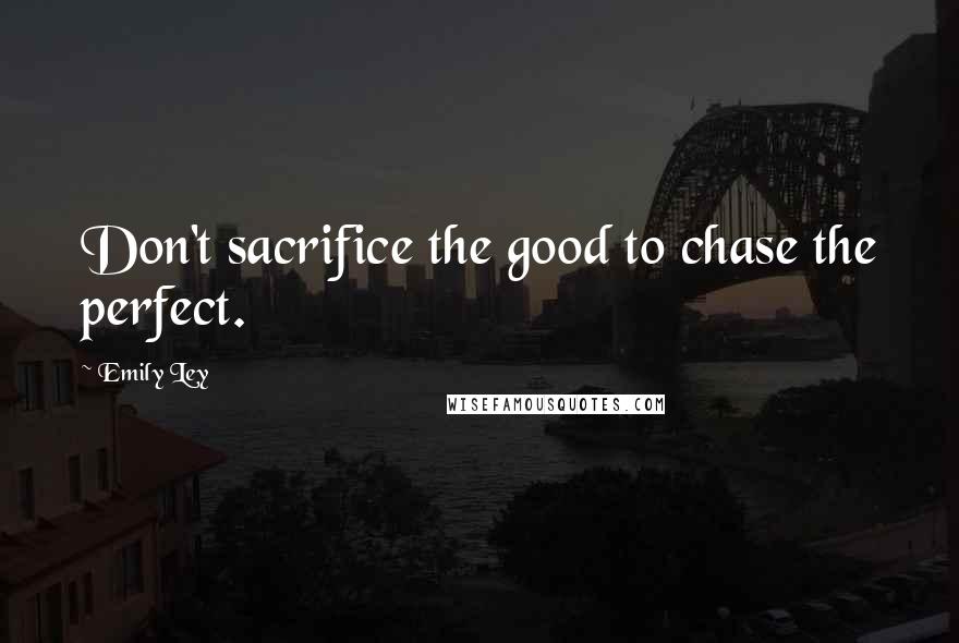 Emily Ley Quotes: Don't sacrifice the good to chase the perfect.