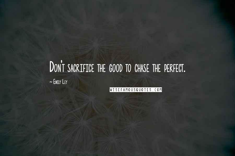 Emily Ley Quotes: Don't sacrifice the good to chase the perfect.
