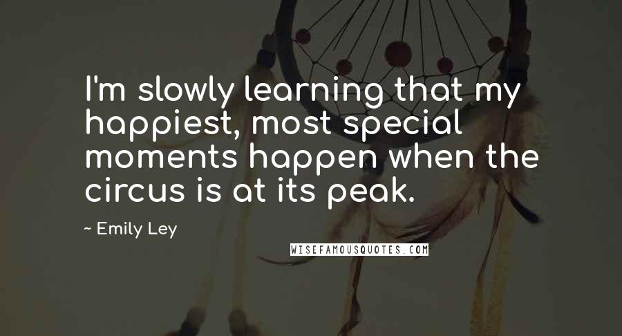 Emily Ley Quotes: I'm slowly learning that my happiest, most special moments happen when the circus is at its peak.