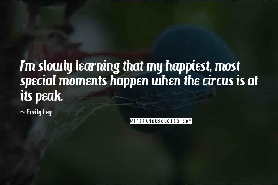 Emily Ley Quotes: I'm slowly learning that my happiest, most special moments happen when the circus is at its peak.