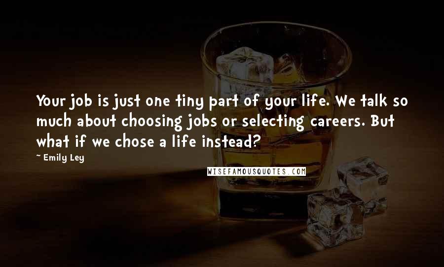 Emily Ley Quotes: Your job is just one tiny part of your life. We talk so much about choosing jobs or selecting careers. But what if we chose a life instead?